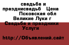 свадьба и празднисвадьб › Цена ­ 2 000 - Псковская обл., Великие Луки г. Свадьба и праздники » Услуги   